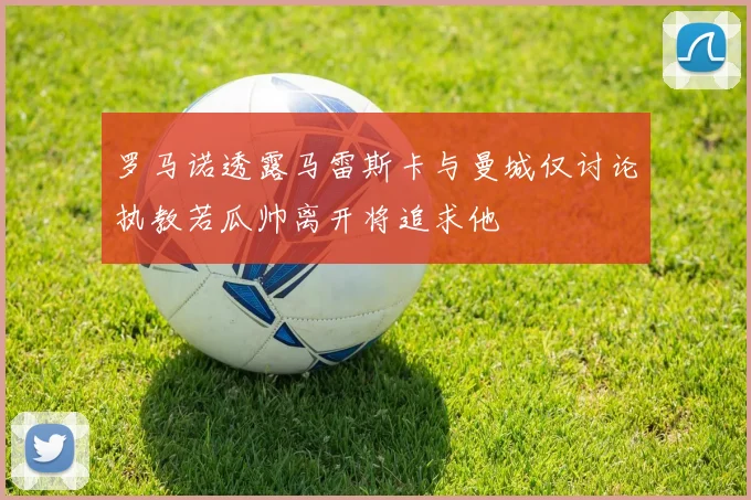 罗马诺透露马雷斯卡与曼城仅讨论执教若瓜帅离开将追求他