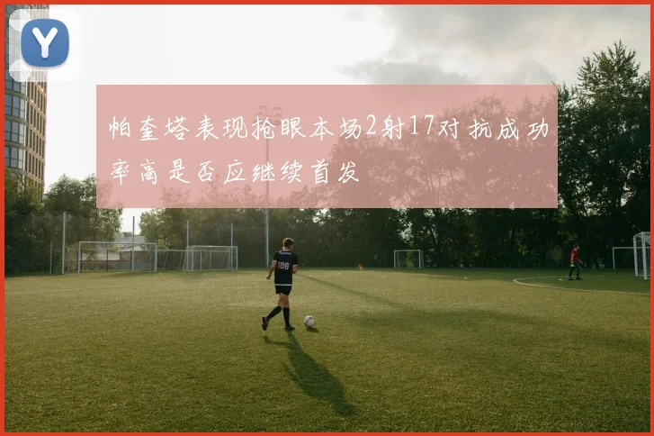 帕奎塔表现抢眼本场2射17对抗成功率高是否应继续首发