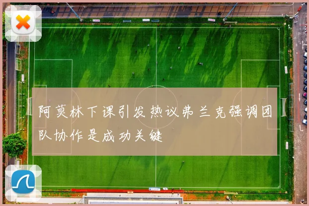 阿莫林下课引发热议弗兰克强调团队协作是成功关键