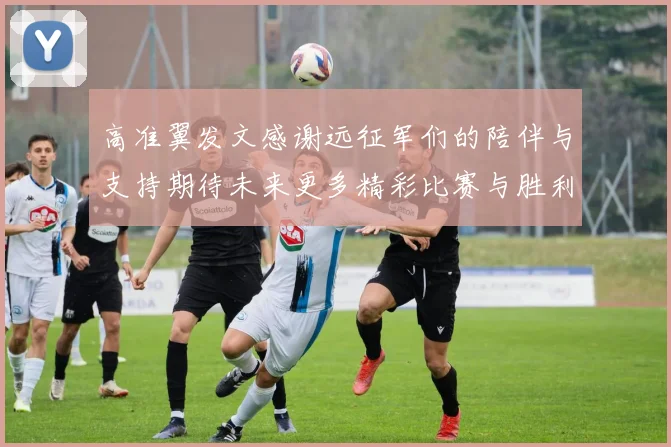 高准翼发文感谢远征军们的陪伴与支持期待未来更多精彩比赛与胜利