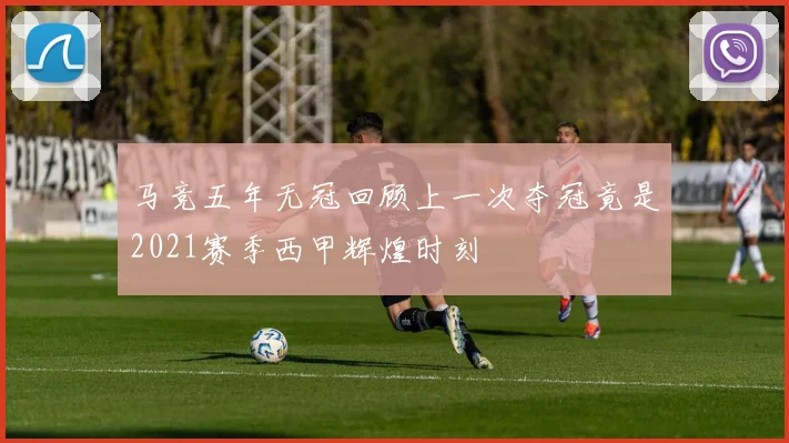 马竞五年无冠回顾上一次夺冠竟是2021赛季西甲辉煌时刻