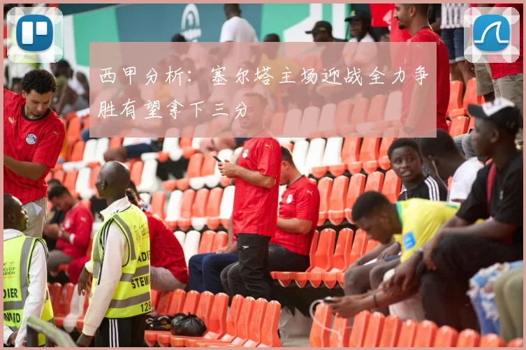 西甲分析：塞尔塔主场迎战全力争胜有望拿下三分