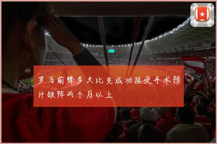罗马前锋多夫比克成功接受手术预计缺阵两个月以上