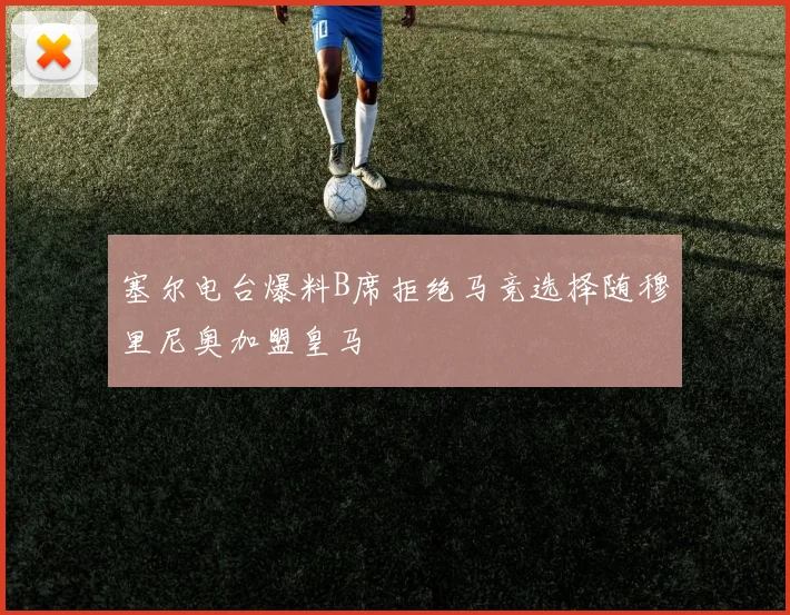 塞尔电台爆料B席拒绝马竞选择随穆里尼奥加盟皇马