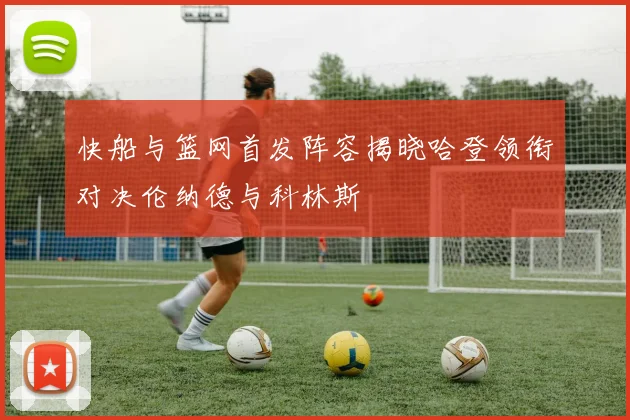 快船与篮网首发阵容揭晓哈登领衔对决伦纳德与科林斯