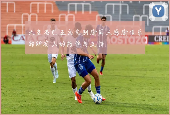 大查洛巴正式告别谢周三感谢俱乐部所有人的陪伴与支持
