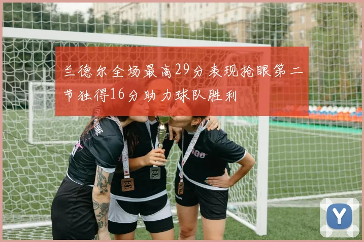 兰德尔全场最高29分表现抢眼第二节独得16分助力球队胜利