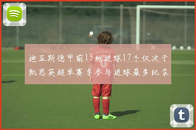 迪亚斯德甲前15轮进球17个仅次于凯恩英超单赛季参与进球最多纪录为18个