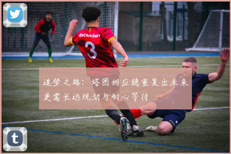 追梦之路：塔图姆应稳重复出未来更需长远规划与耐心等待