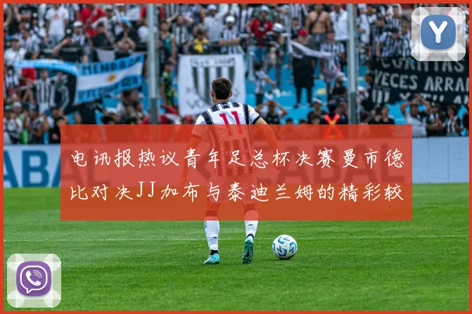 电讯报热议青年足总杯决赛曼市德比对决JJ加布与泰迪兰姆的精彩较量