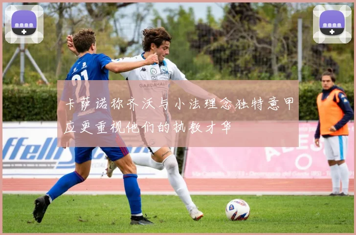 卡萨诺称齐沃与小法理念独特意甲应更重视他们的执教才华