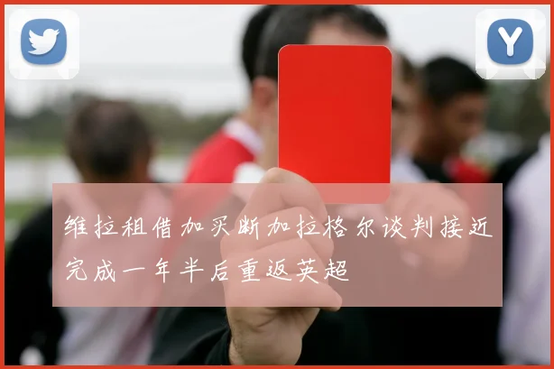 维拉租借加买断加拉格尔谈判接近完成一年半后重返英超