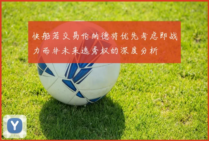 快船若交易伦纳德将优先考虑即战力而非未来选秀权的深度分析