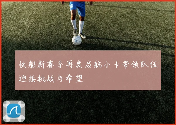 快船新赛季再度启航小卡带领队伍迎接挑战与希望