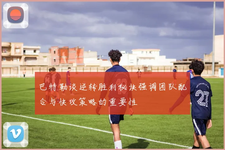 巴特勒谈逆转胜利秘诀强调团队配合与快攻策略的重要性