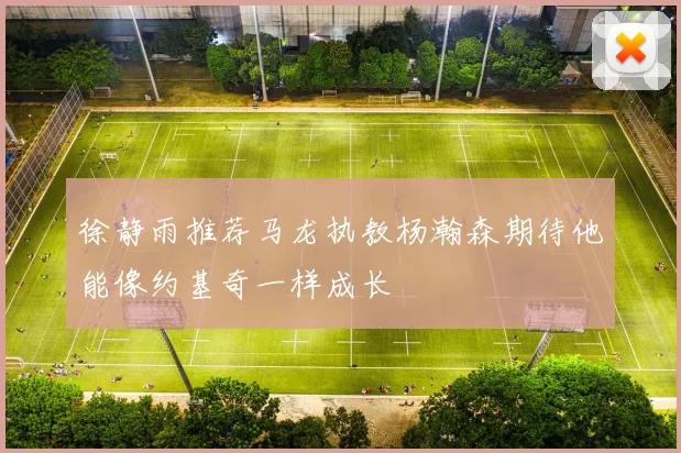 徐静雨推荐马龙执教杨瀚森期待他能像约基奇一样成长