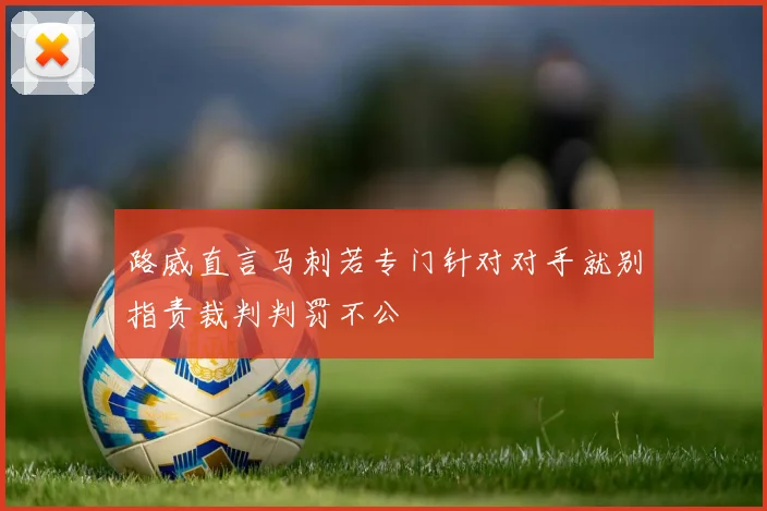 路威直言马刺若专门针对对手就别指责裁判判罚不公