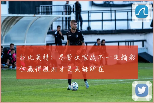 拉比奥特：尽管收官战不一定精彩但赢得胜利才是关键所在