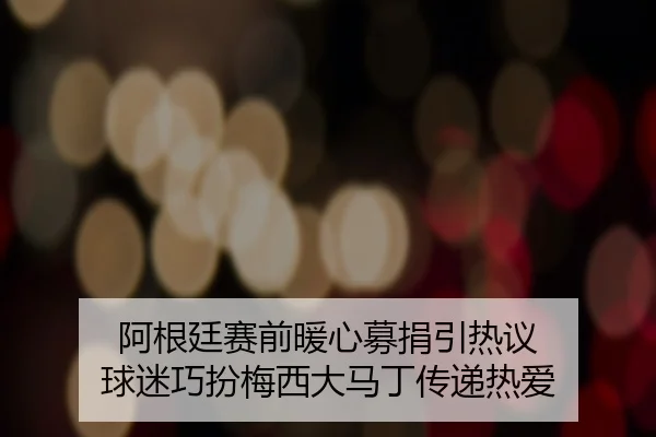 阿根廷赛前暖心募捐引热议 球迷巧扮梅西大马丁传递热爱（mksports）